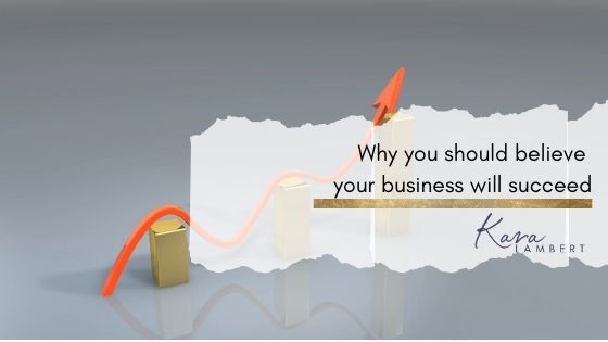 Why you should believe your business will succeed Kara Lambert Why you should believe your business will succeed